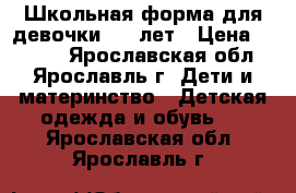 Школьная форма для девочки 8-9 лет › Цена ­ 1 100 - Ярославская обл., Ярославль г. Дети и материнство » Детская одежда и обувь   . Ярославская обл.,Ярославль г.